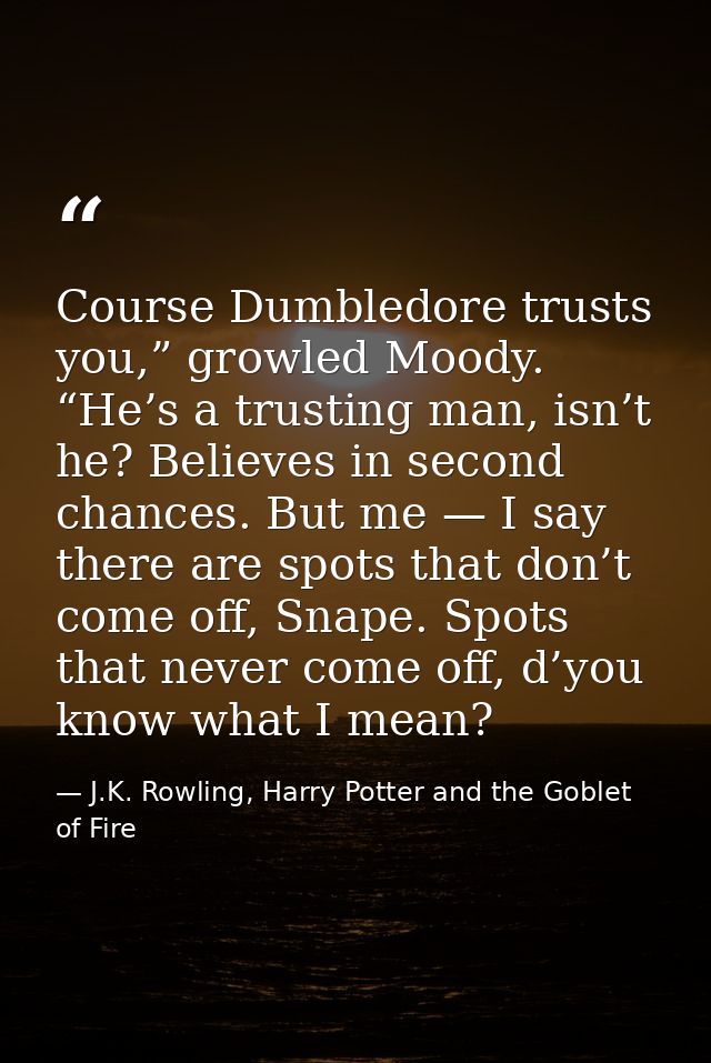 Course Dumbledore trusts you,” growled Moody. “He’s a trusting man, isn’t he? Believes in second chances. But me — I say — J.K. Rowling, Harry Potter and the Goblet of Fire