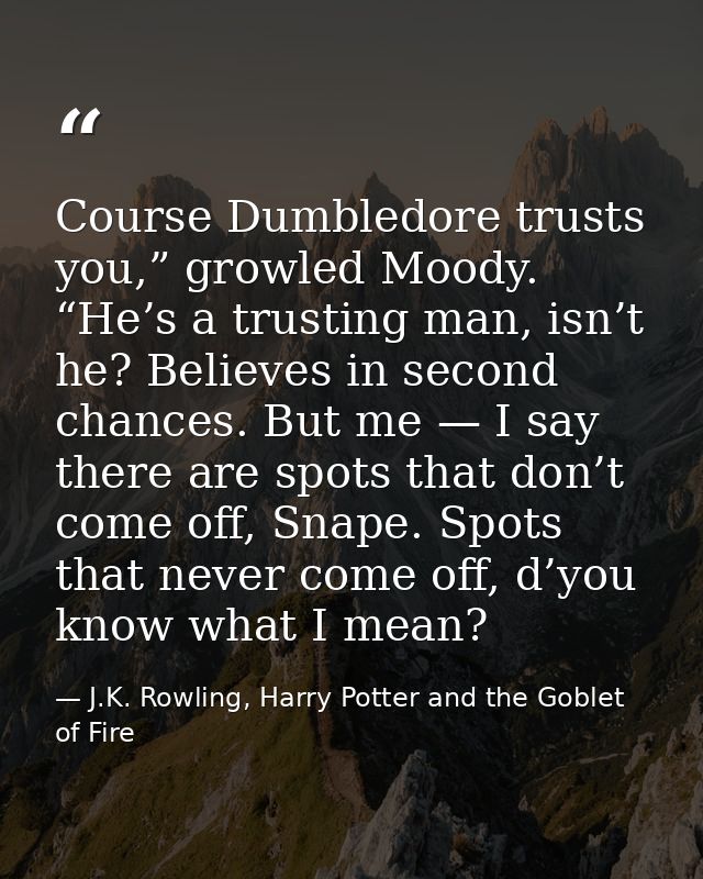 Course Dumbledore trusts you,” growled Moody. “He’s a trusting man, isn’t he? Believes in second chances. But me — I say — J.K. Rowling, Harry Potter and the Goblet of Fire
