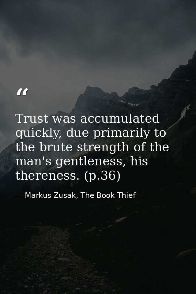 Trust was accumulated quickly, due primarily to the brute strength of the man's gentleness, his thereness. (p.36) — Markus Zusak, The Book Thief