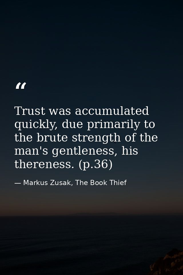 Trust was accumulated quickly, due primarily to the brute strength of the man's gentleness, his thereness. (p.36) — Markus Zusak, The Book Thief
