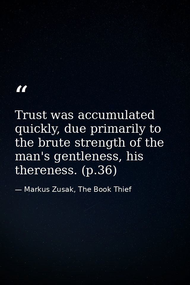 Trust was accumulated quickly, due primarily to the brute strength of the man's gentleness, his thereness. (p.36) — Markus Zusak, The Book Thief