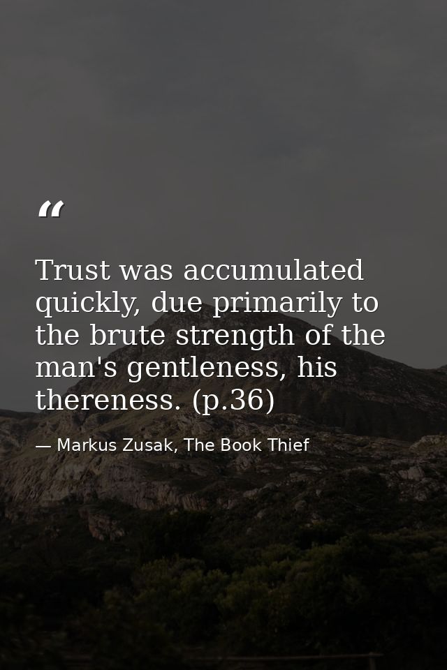 Trust was accumulated quickly, due primarily to the brute strength of the man's gentleness, his thereness. (p.36) — Markus Zusak, The Book Thief