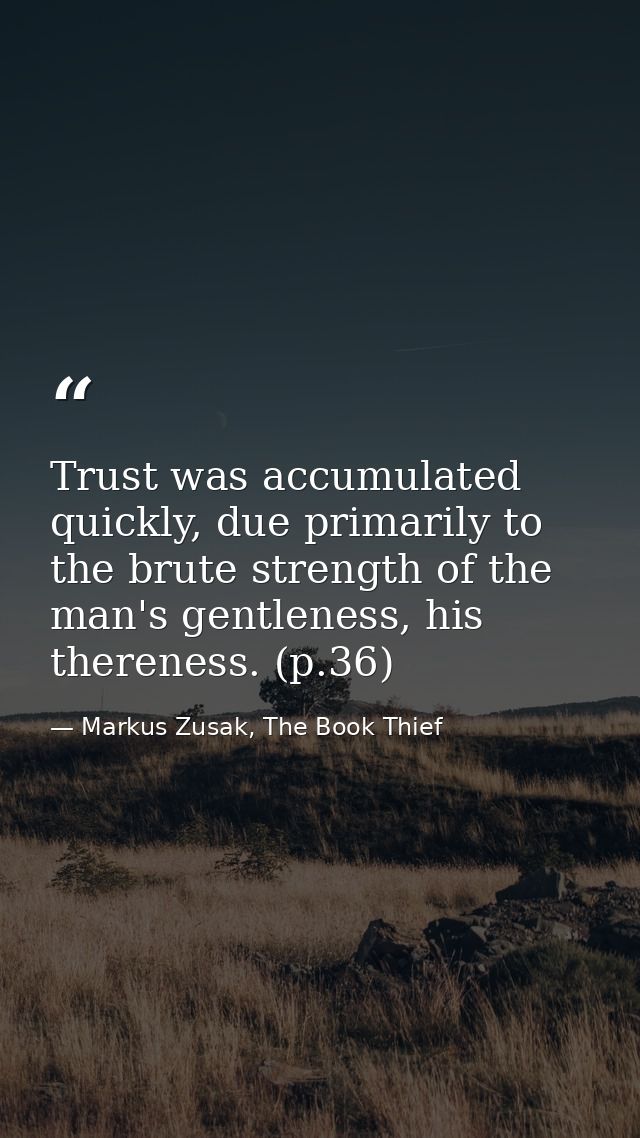 Trust was accumulated quickly, due primarily to the brute strength of the man's gentleness, his thereness. (p.36) — Markus Zusak, The Book Thief