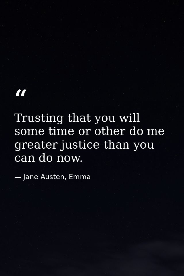 Trusting that you will some time or other do me greater justice than you can do now. — Jane Austen, Emma