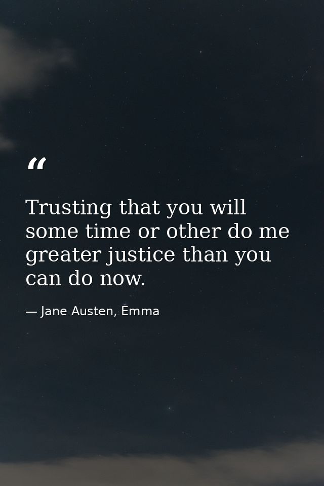 Trusting that you will some time or other do me greater justice than you can do now. — Jane Austen, Emma