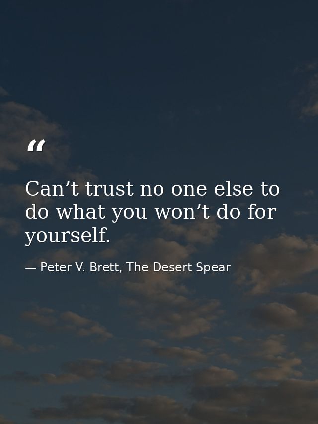 Can’t trust no one else to do what you won’t do for yourself. — Peter V. Brett, The Desert Spear