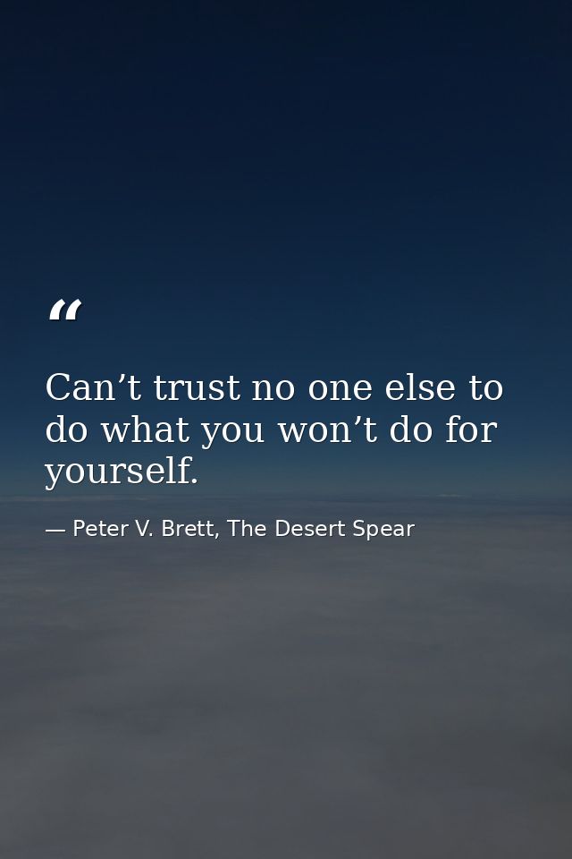 Can’t trust no one else to do what you won’t do for yourself. — Peter V. Brett, The Desert Spear