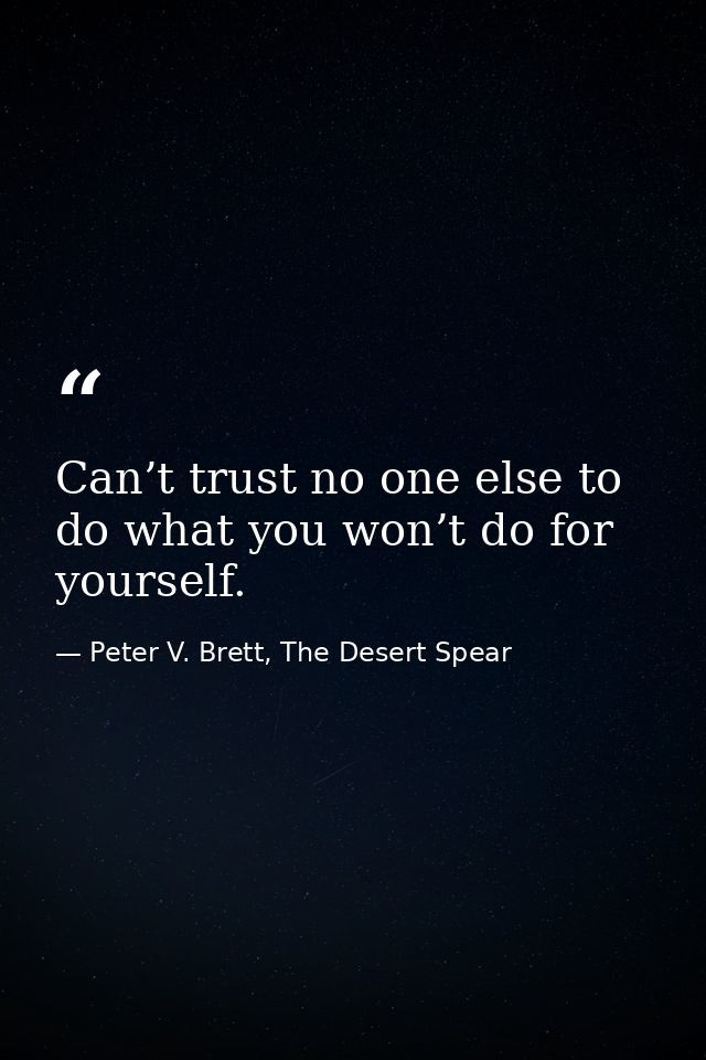 Can’t trust no one else to do what you won’t do for yourself. — Peter V. Brett, The Desert Spear