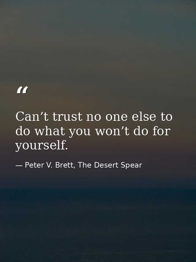 Can’t trust no one else to do what you won’t do for yourself. — Peter V. Brett, The Desert Spear