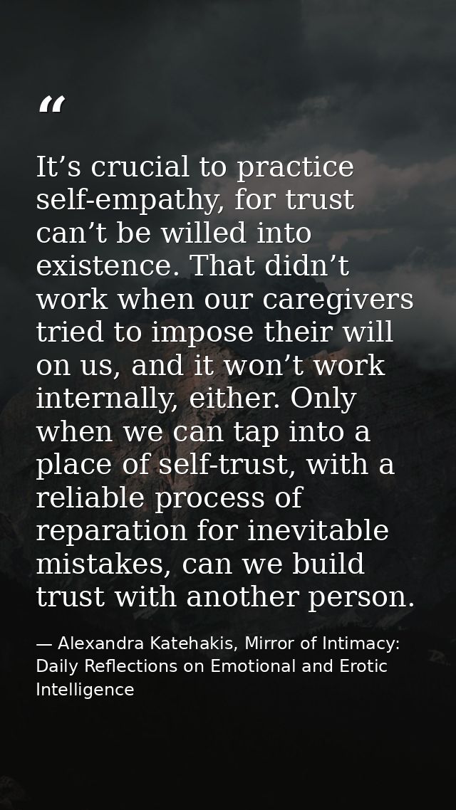 It’s crucial to practice self-empathy, for trust can’t be willed into existence. That didn’t work when our caregivers tr — Alexandra Katehakis, Mirror of Intimacy: Daily Reflections on Emotional and Erotic Intelligence