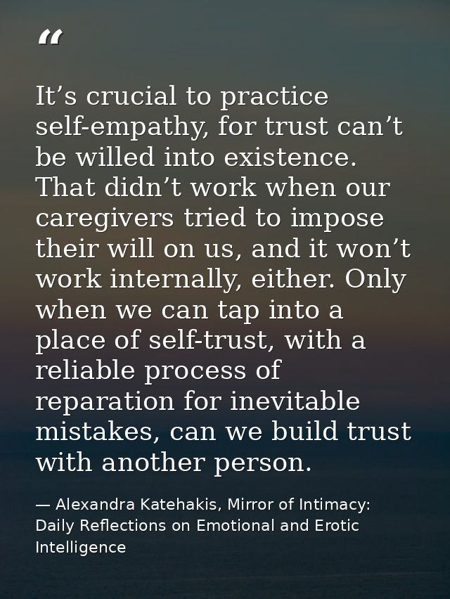 It’s crucial to practice self-empathy, for trust can’t be willed into existence. That didn’t work when our caregivers tr — Alexandra Katehakis, Mirror of Intimacy: Daily Reflections on Emotional and Erotic Intelligence