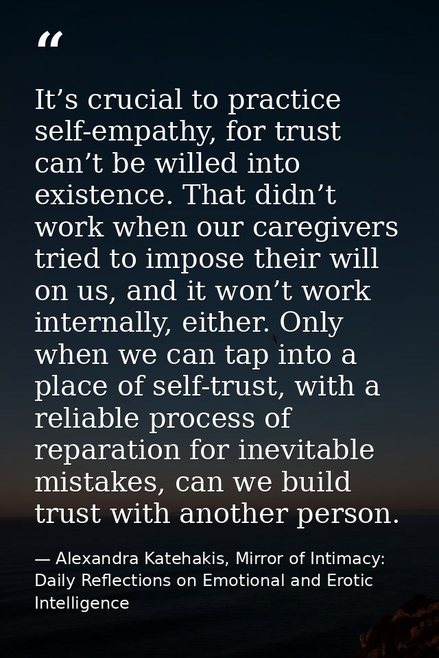 It’s crucial to practice self-empathy, for trust can’t be willed into existence. That didn’t work when our caregivers tr — Alexandra Katehakis, Mirror of Intimacy: Daily Reflections on Emotional and Erotic Intelligence