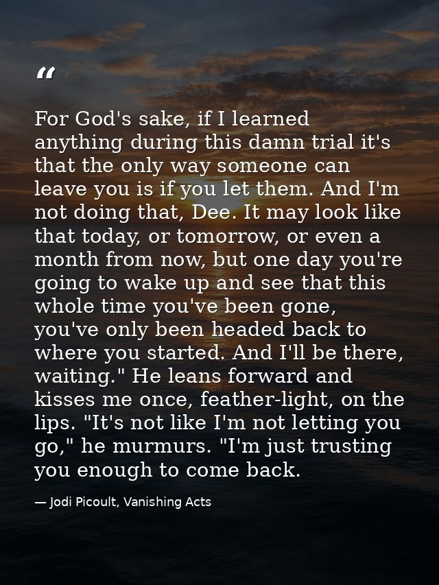 For God's sake, if I learned anything during this damn trial it's that the only way someone can leave you is if you let  — Jodi Picoult, Vanishing Acts