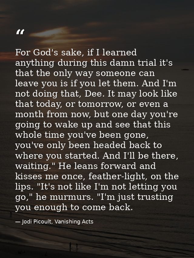 For God's sake, if I learned anything during this damn trial it's that the only way someone can leave you is if you let  — Jodi Picoult, Vanishing Acts