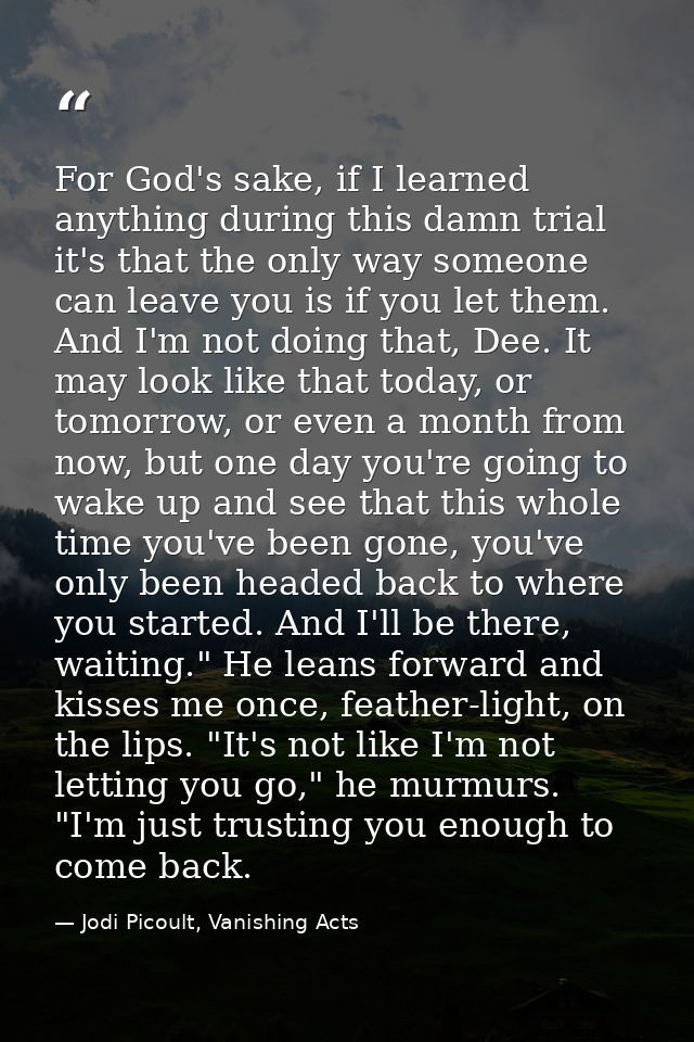 For God's sake, if I learned anything during this damn trial it's that the only way someone can leave you is if you let  — Jodi Picoult, Vanishing Acts