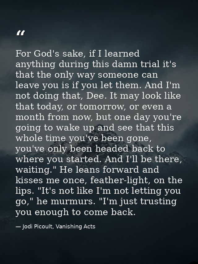 For God's sake, if I learned anything during this damn trial it's that the only way someone can leave you is if you let  — Jodi Picoult, Vanishing Acts