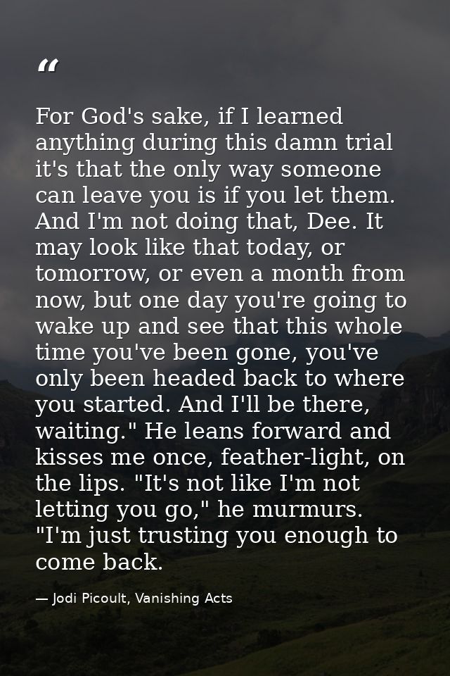 For God's sake, if I learned anything during this damn trial it's that the only way someone can leave you is if you let  — Jodi Picoult, Vanishing Acts