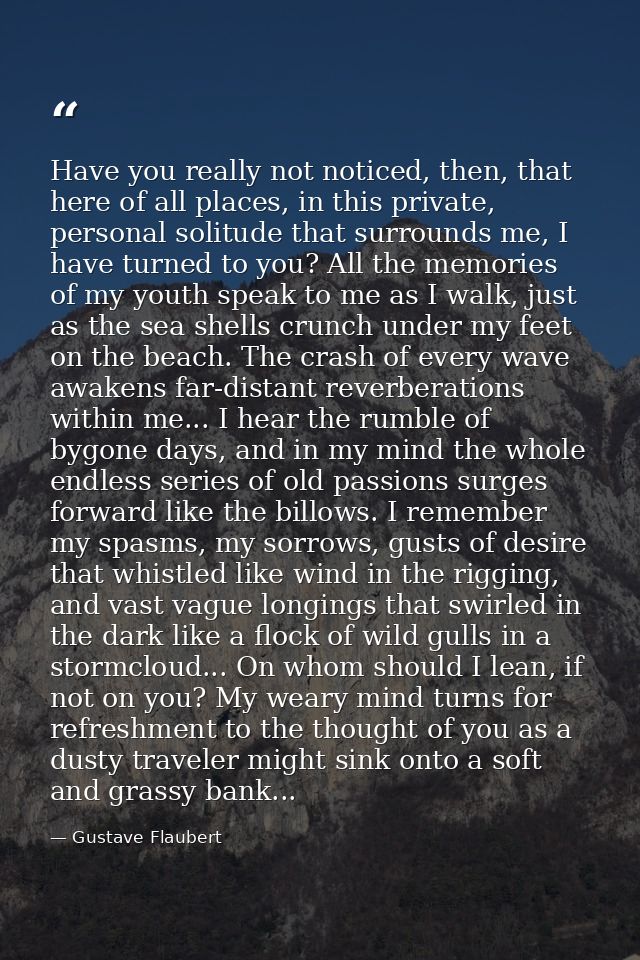 Have you really not noticed, then, that here of all places, in this private, personal solitude that surrounds me, I have — Gustave Flaubert