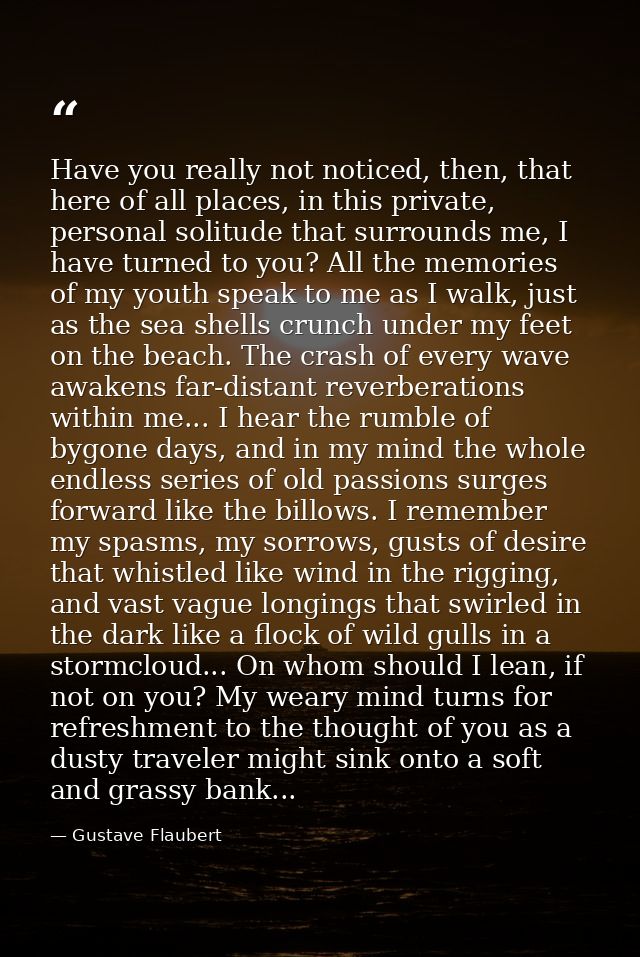 Have you really not noticed, then, that here of all places, in this private, personal solitude that surrounds me, I have — Gustave Flaubert