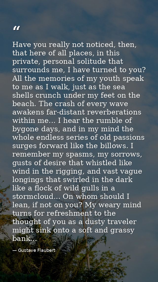 Have you really not noticed, then, that here of all places, in this private, personal solitude that surrounds me, I have — Gustave Flaubert