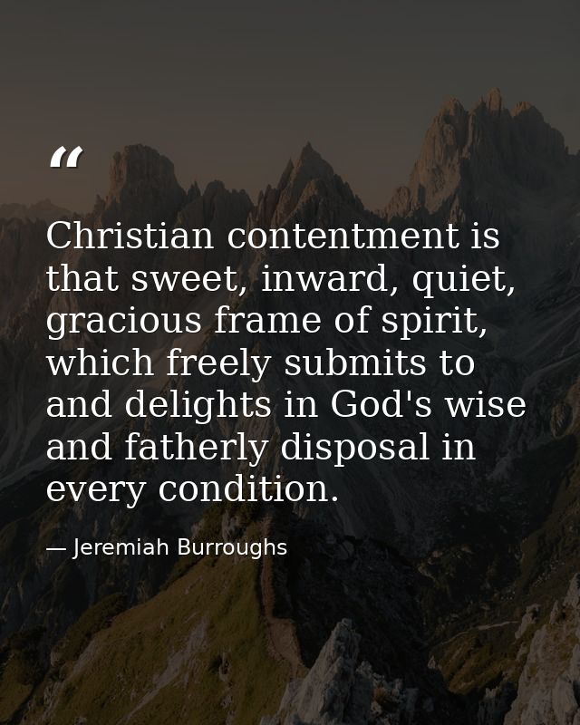 Christian contentment is that sweet, inward, quiet, gracious frame of spirit, which freely submits to and delights in Go — Jeremiah Burroughs