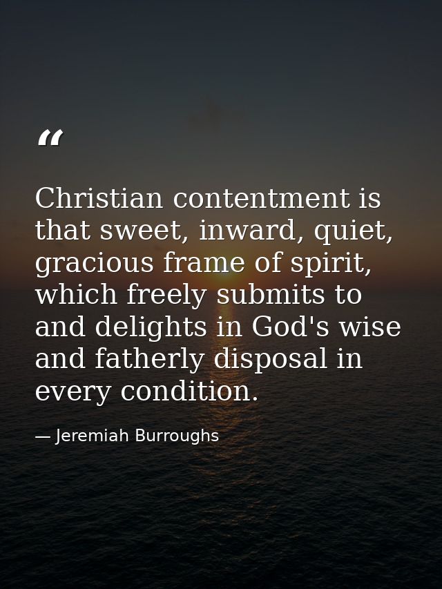 Christian contentment is that sweet, inward, quiet, gracious frame of spirit, which freely submits to and delights in Go — Jeremiah Burroughs