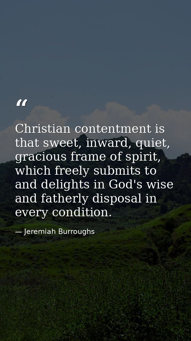Christian contentment is that sweet, inward, quiet, gracious frame of spirit, which freely submits to and delights in Go — Jeremiah Burroughs
