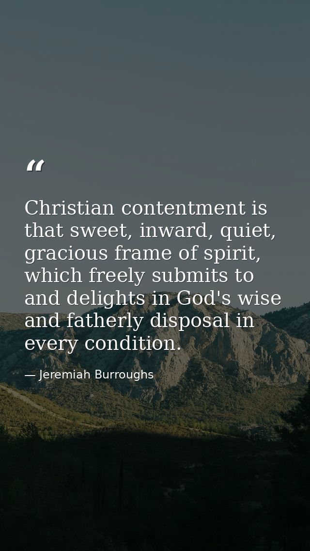 Christian contentment is that sweet, inward, quiet, gracious frame of spirit, which freely submits to and delights in Go — Jeremiah Burroughs