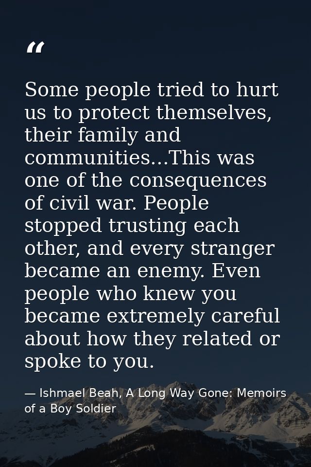 Some people tried to hurt us to protect themselves, their family and communities...This was one of the consequences of c — Ishmael Beah, A Long Way Gone: Memoirs of a Boy Soldier