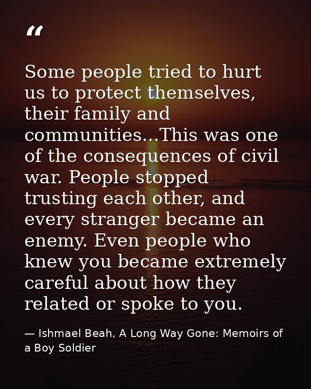 Some people tried to hurt us to protect themselves, their family and communities...This was one of the consequences of c — Ishmael Beah, A Long Way Gone: Memoirs of a Boy Soldier