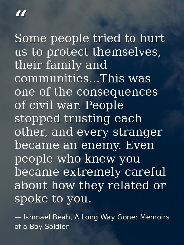 Some people tried to hurt us to protect themselves, their family and communities...This was one of the consequences of c — Ishmael Beah, A Long Way Gone: Memoirs of a Boy Soldier