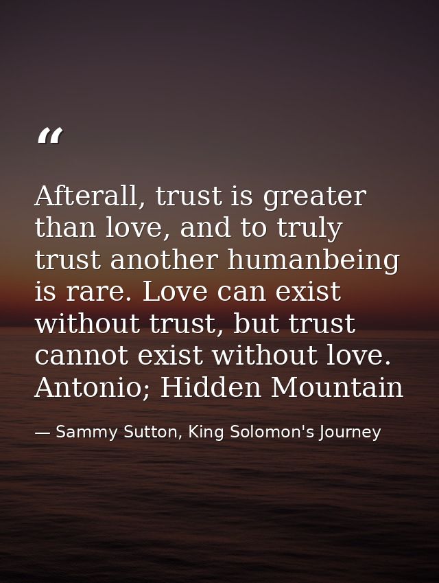 Afterall, trust is greater than love, and to truly trust another humanbeing is rare. Love can exist without trust, but t — Sammy Sutton, King Solomon's Journey