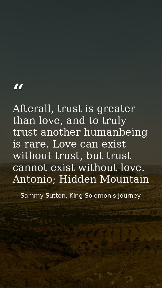 Afterall, trust is greater than love, and to truly trust another humanbeing is rare. Love can exist without trust, but t — Sammy Sutton, King Solomon's Journey