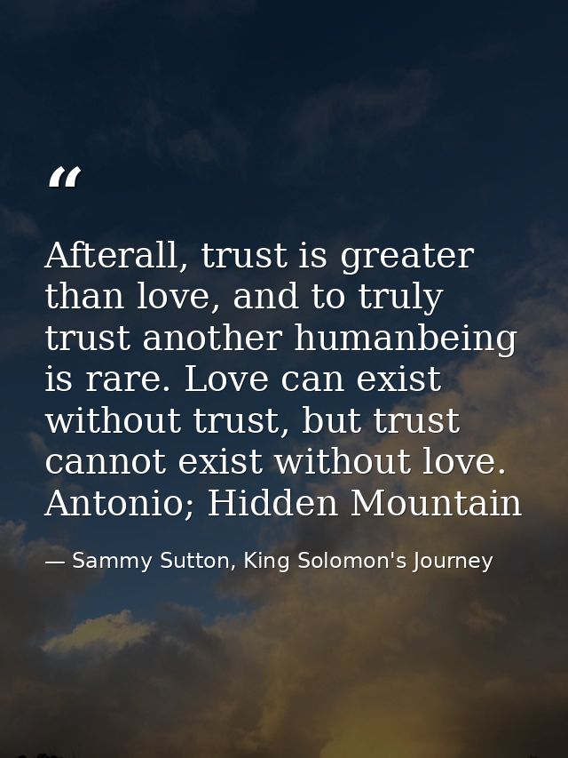 Afterall, trust is greater than love, and to truly trust another humanbeing is rare. Love can exist without trust, but t — Sammy Sutton, King Solomon's Journey