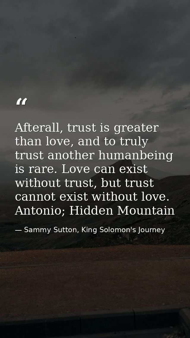 Afterall, trust is greater than love, and to truly trust another humanbeing is rare. Love can exist without trust, but t — Sammy Sutton, King Solomon's Journey