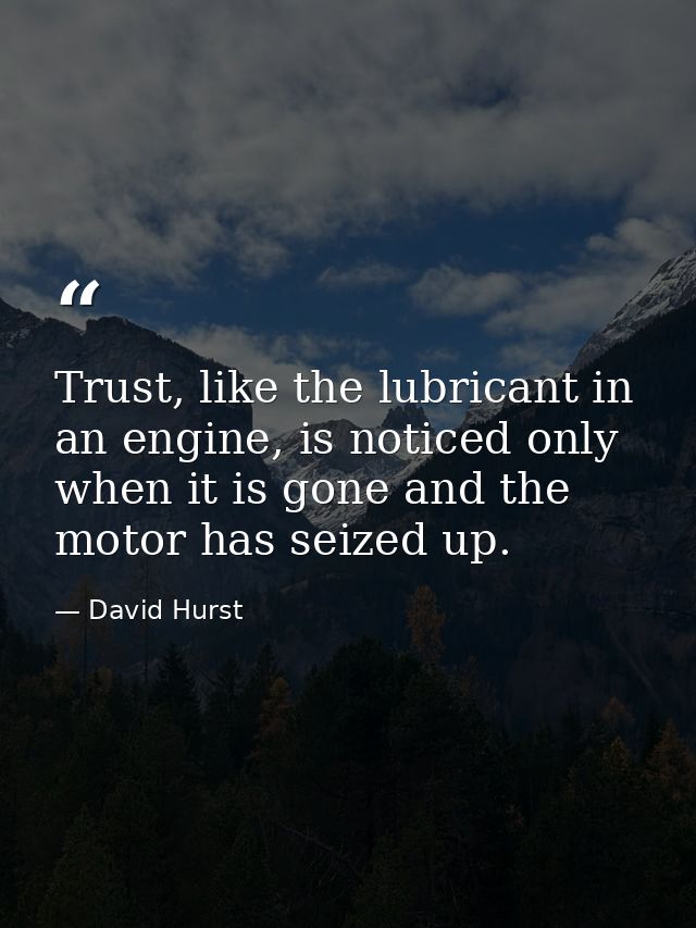 Trust, like the lubricant in an engine, is noticed only when it is gone and the motor has seized up. — David Hurst