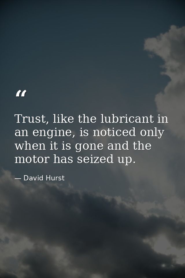 Trust, like the lubricant in an engine, is noticed only when it is gone and the motor has seized up. — David Hurst
