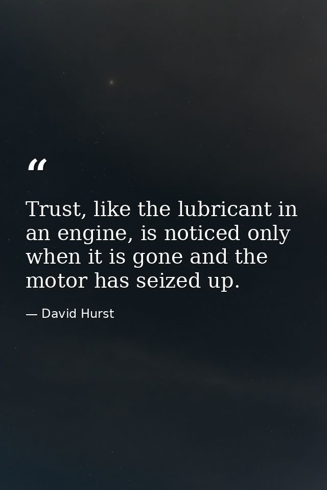 Trust, like the lubricant in an engine, is noticed only when it is gone and the motor has seized up. — David Hurst