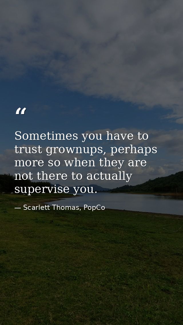 Sometimes you have to trust grownups, perhaps more so when they are not there to actually supervise you. — Scarlett Thomas, PopCo