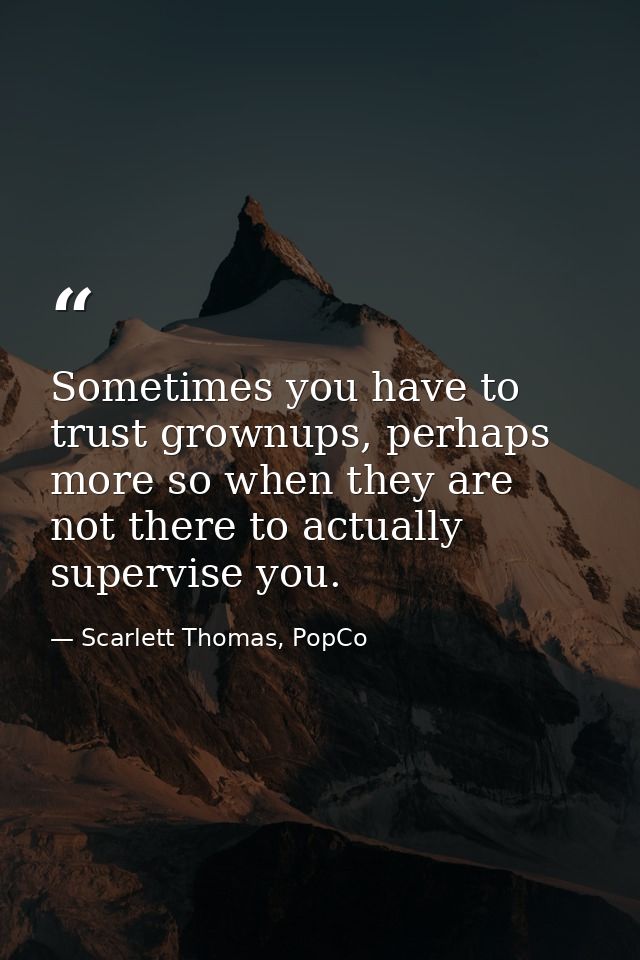 Sometimes you have to trust grownups, perhaps more so when they are not there to actually supervise you. — Scarlett Thomas, PopCo