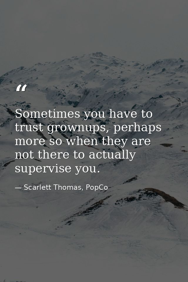 Sometimes you have to trust grownups, perhaps more so when they are not there to actually supervise you. — Scarlett Thomas, PopCo