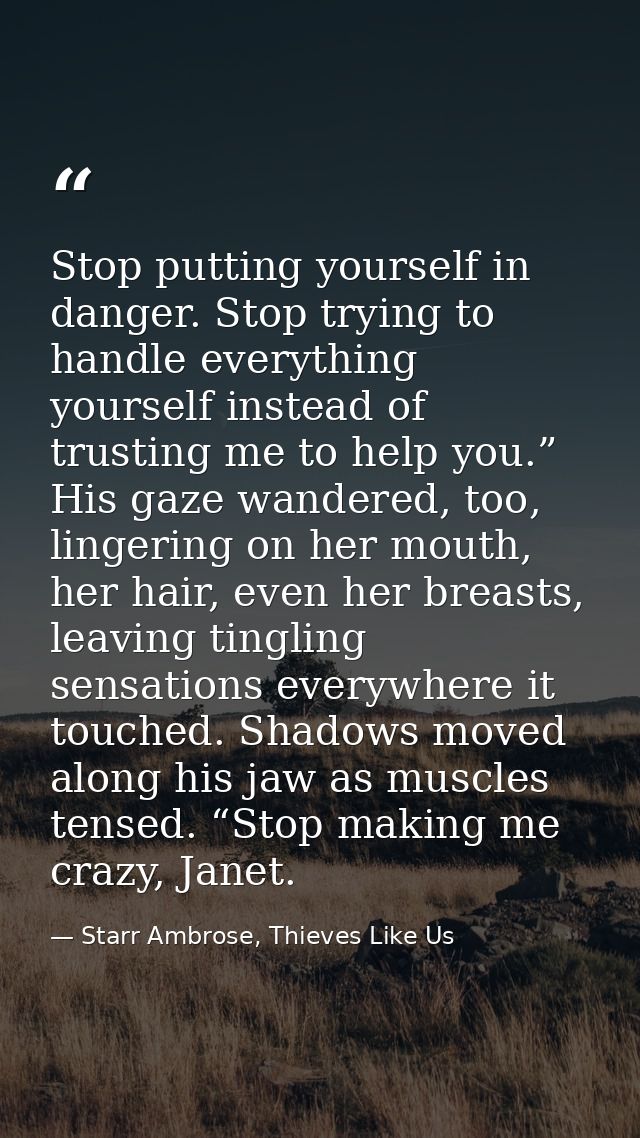 Stop putting yourself in danger. Stop trying to handle everything yourself instead of trusting me to help you.” His gaze — Starr Ambrose, Thieves Like Us