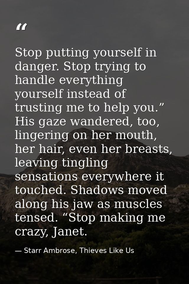 Stop putting yourself in danger. Stop trying to handle everything yourself instead of trusting me to help you.” His gaze — Starr Ambrose, Thieves Like Us