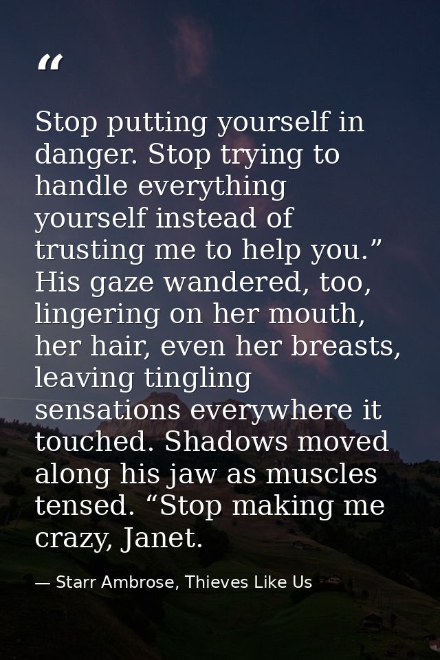 Stop putting yourself in danger. Stop trying to handle everything yourself instead of trusting me to help you.” His gaze — Starr Ambrose, Thieves Like Us