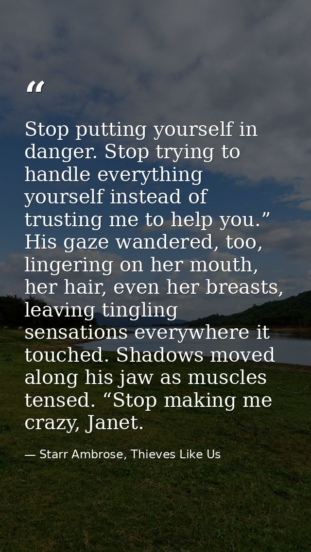 Stop putting yourself in danger. Stop trying to handle everything yourself instead of trusting me to help you.” His gaze — Starr Ambrose, Thieves Like Us