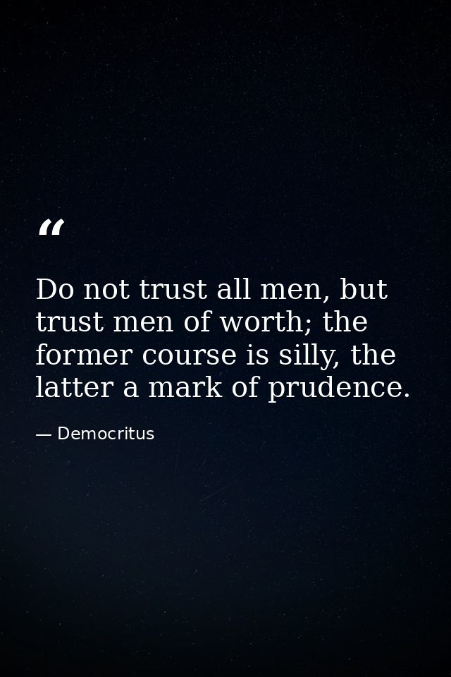 Do not trust all men, but trust men of worth; the former course is silly, the latter a mark of prudence. — Democritus
