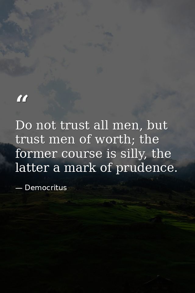Do not trust all men, but trust men of worth; the former course is silly, the latter a mark of prudence. — Democritus