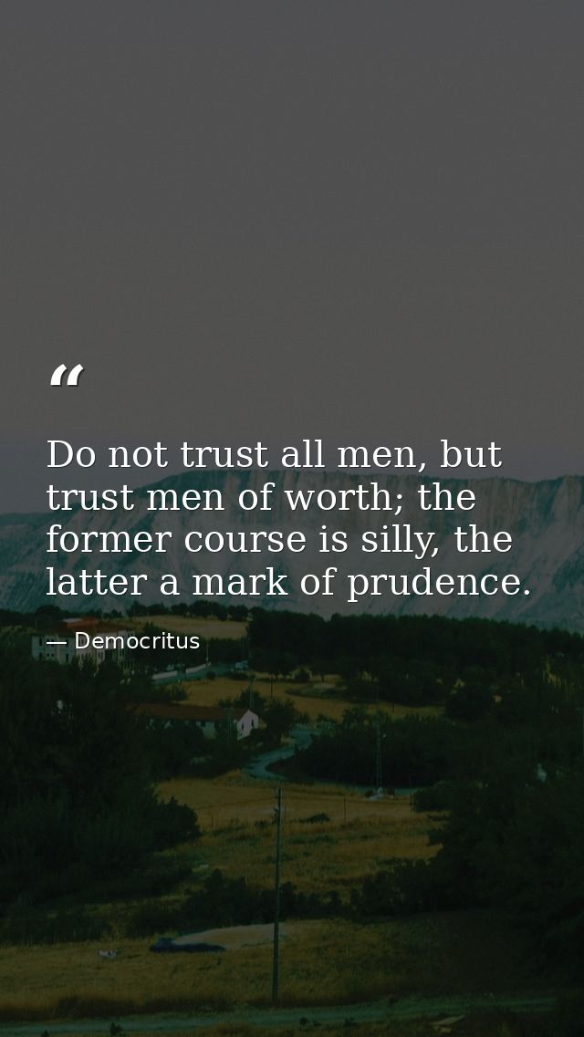 Do not trust all men, but trust men of worth; the former course is silly, the latter a mark of prudence. — Democritus
