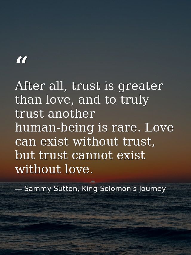 After all, trust is greater than love, and to truly trust another human-being is rare. Love can exist without trust, but — Sammy Sutton, King Solomon's Journey