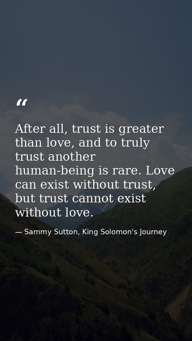 After all, trust is greater than love, and to truly trust another human-being is rare. Love can exist without trust, but — Sammy Sutton, King Solomon's Journey